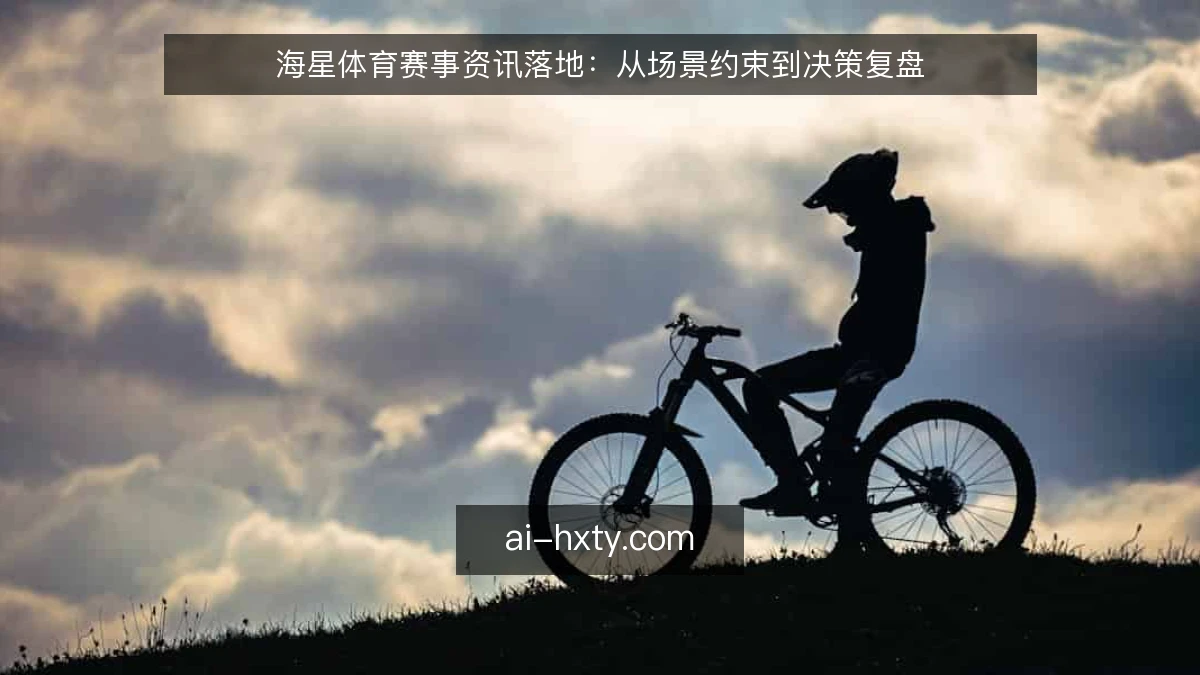 海星体育赛事资讯落地：从场景约束到决策复盘