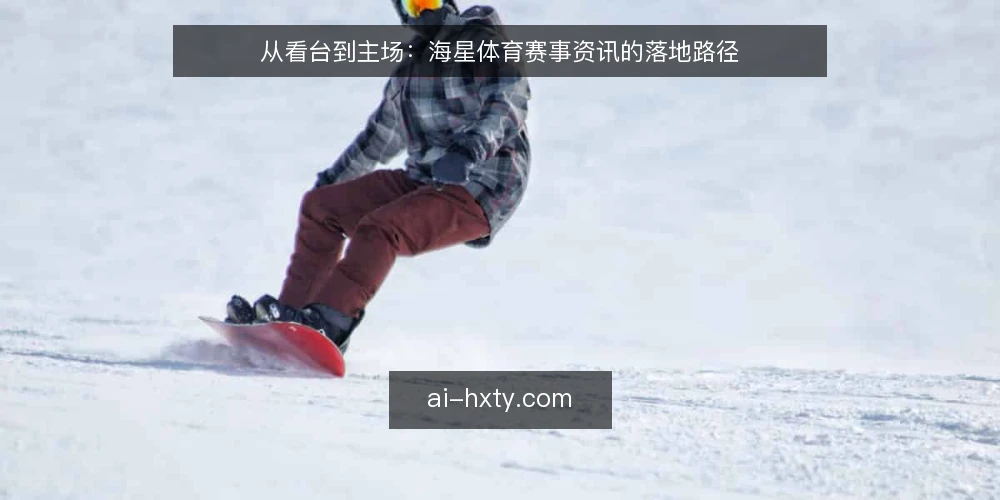从看台到主场:海星体育赛事资讯的落地路径 — 起点:一次观赛场景的现场困境 配图