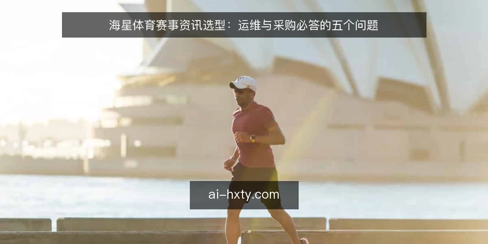 海星体育赛事资讯选型:运维与采购必答的五个问题 — 海星体育赛事资讯的选型,首先需要明确哪些需求? 配图