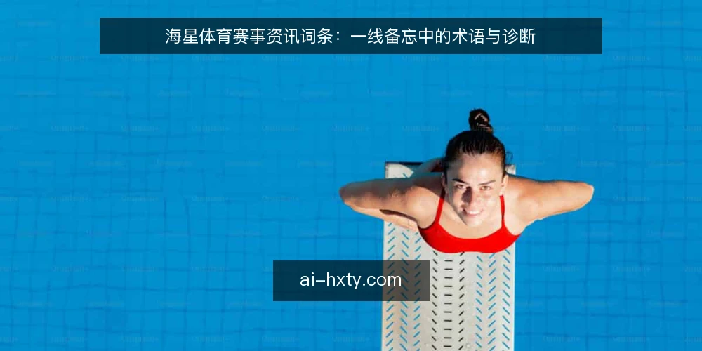 海星体育赛事资讯词条：一线备忘中的术语与诊断 — 现场信号：海星体育资讯的可见特征 配图