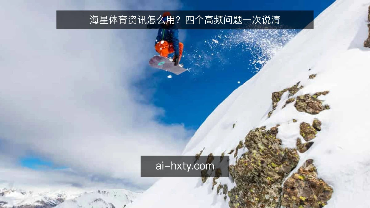 海星体育资讯怎么用？四个高频问题一次说清