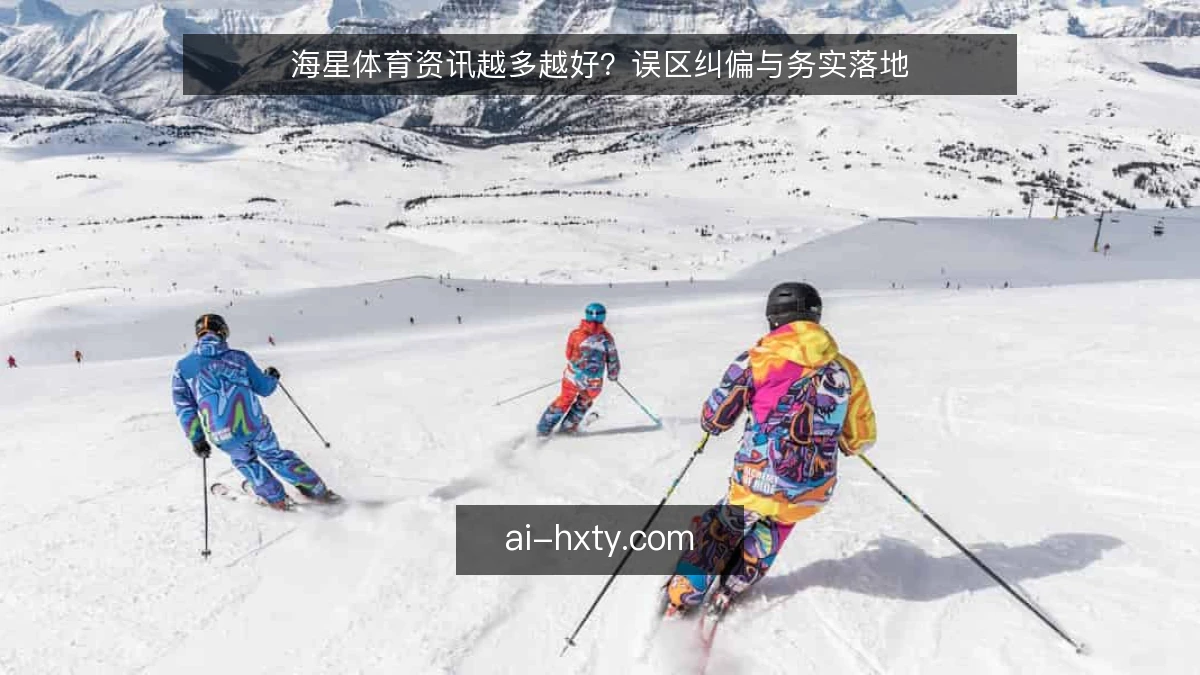 海星体育资讯越多越好？误区纠偏与务实落地