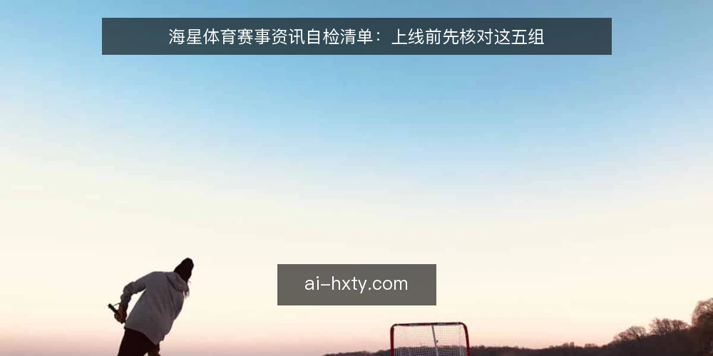 海星体育赛事资讯自检清单：上线前先核对这五组 — 为什么现在做一次自检 配图
