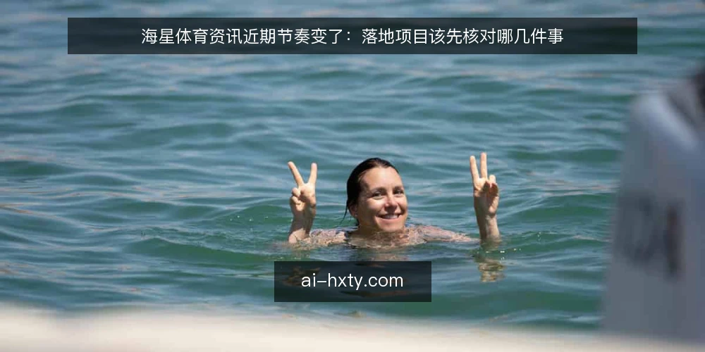 海星体育资讯近期节奏变了：落地项目该先核对哪几件事 — 眼下的节奏信号是什么 配图