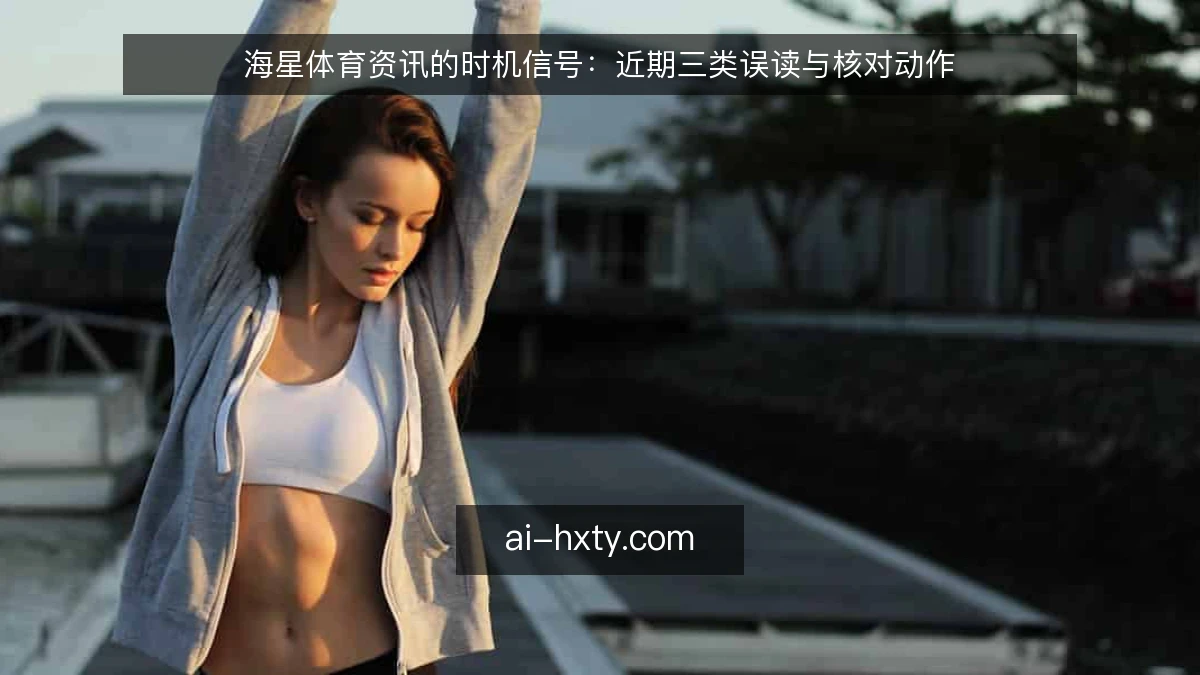 海星体育资讯的时机信号：近期三类误读与核对动作