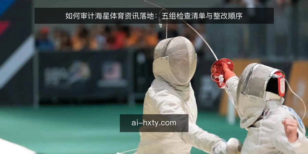 如何审计海星体育资讯落地：五组检查清单与整改顺序 — 为什么现在要做一次落地审计 配图
