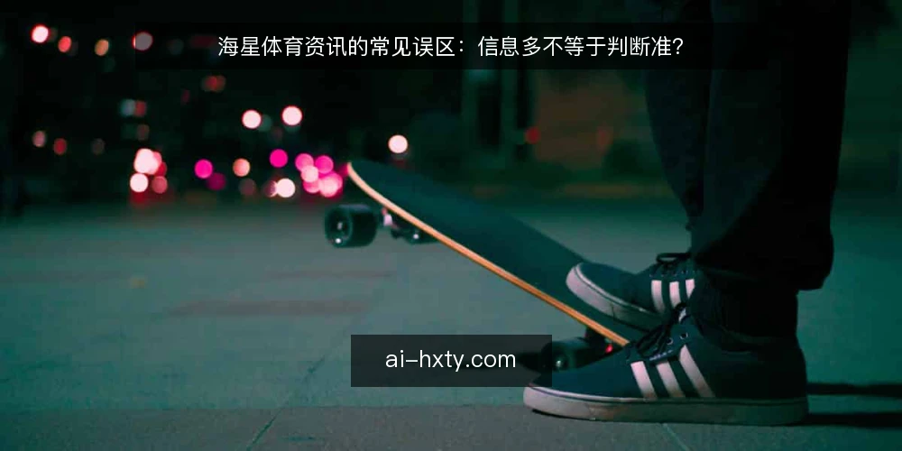 海星体育资讯的常见误区：信息多不等于判断准？ — 先厘清一个常见误区 配图