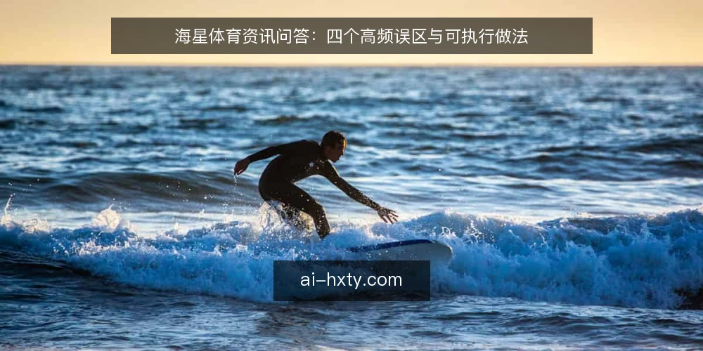 海星体育资讯问答:四个高频误区与可执行做法 — 先问清楚:海星体育资讯到底解决什么问题? 配图